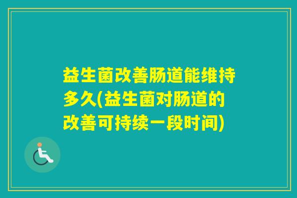 益生菌改善肠道能维持多久(益生菌对肠道的改善可持续一段时间) 益生菌改善肠道能维持多久(益生菌对肠道的改善可持续一段时间)