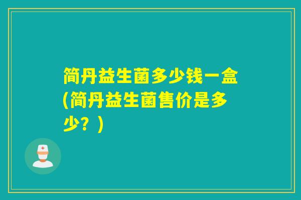 简丹益生菌多少钱一盒(简丹益生菌售价是多少?) 简丹益生菌多少钱一盒(简丹益生菌售价是多少?)