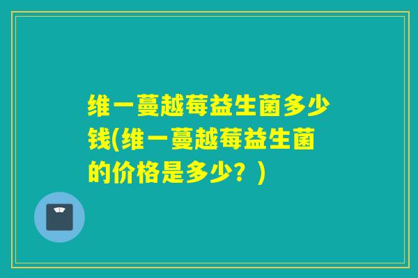 维一蔓越莓益生菌多少钱(维一蔓越莓益生菌的价格是多少？)