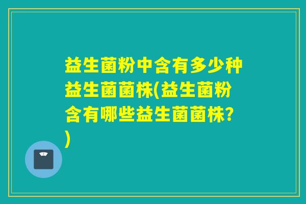 益生菌粉中含有多少种益生菌菌株(益生菌粉含有哪些益生菌菌株?) 益生菌粉中含有多少种益生菌菌株(益生菌粉含有哪些益生菌菌株?)