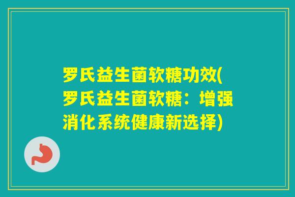 罗氏益生菌软糖功效(罗氏益生菌软糖:增强消化系统健康新选择) 罗氏益生菌软糖功效(罗氏益生菌软糖:增强消化系统健康新选择)