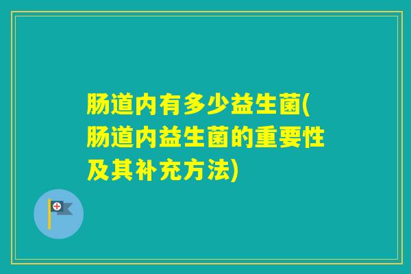 肠道内有多少益生菌(肠道内益生菌的重要性及其补充方法) 肠道内有多少益生菌(肠道内益生菌的重要性及其补充方法)