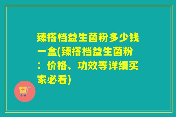 臻搭档益生菌粉多少钱一盒(臻搭档益生菌粉：价格、功效等详细买家必看)
