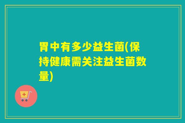 胃中有多少益生菌(保持健康需关注益生菌数量)
