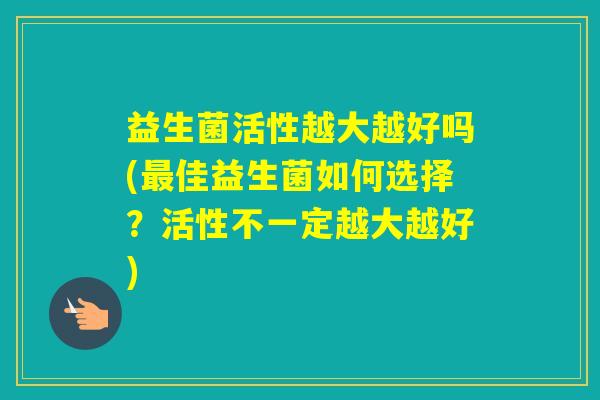 益生菌活性越大越好吗(佳益生菌如何选择？活性不一定越大越好)