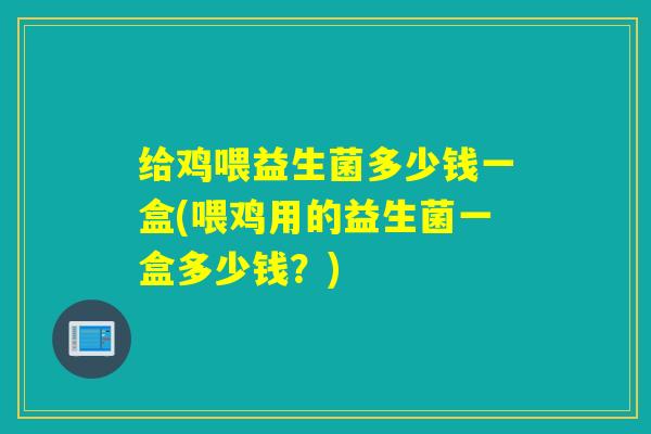 给鸡喂益生菌多少钱一盒(喂鸡用的益生菌一盒多少钱?) 给鸡喂益生菌多少钱一盒(喂鸡用的益生菌一盒多少钱?)