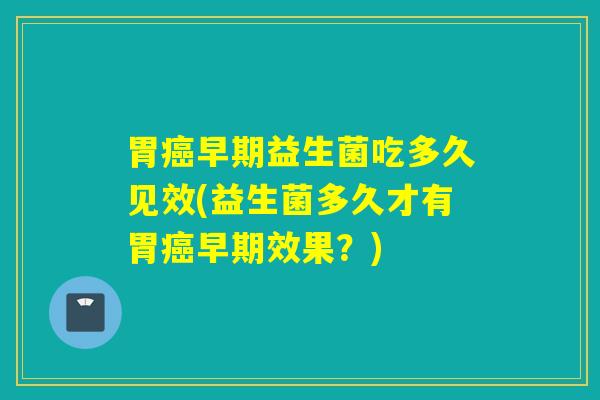 胃早期益生菌吃多久见效(益生菌多久才有胃早期效果？)