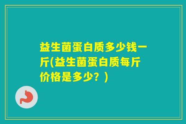 益生菌蛋白质多少钱一斤(益生菌蛋白质每斤价格是多少？)