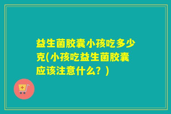 益生菌胶囊小孩吃多少克(小孩吃益生菌胶囊应该注意什么?) 益生菌胶囊小孩吃多少克(小孩吃益生菌胶囊应该注意什么?)