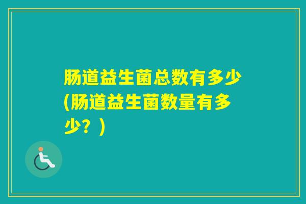 肠道益生菌总数有多少(肠道益生菌数量有多少？)