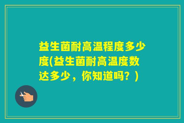 益生菌耐高温程度多少度(益生菌耐高温度数达多少，你知道吗？)