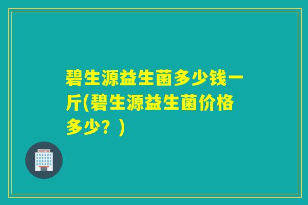 碧生源益生菌多少钱一斤(碧生源益生菌价格多少？)