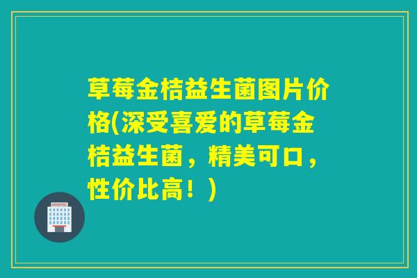 草莓金桔益生菌图片价格(深受喜爱的草莓金桔益生菌，精美可口，性价比高！)