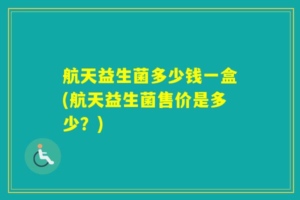 航天益生菌多少钱一盒(航天益生菌售价是多少?) 航天益生菌多少钱一盒(航天益生菌售价是多少?)