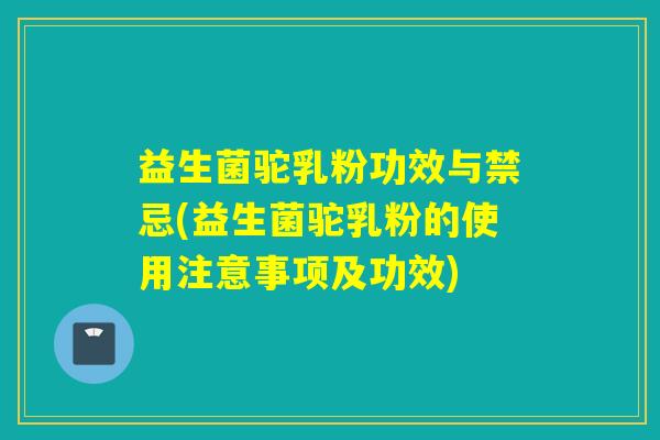 益生菌驼乳粉功效与禁忌(益生菌驼乳粉的使用注意事项及功效) 益生菌驼乳粉功效与禁忌(益生菌驼乳粉的使用注意事项及功效)
