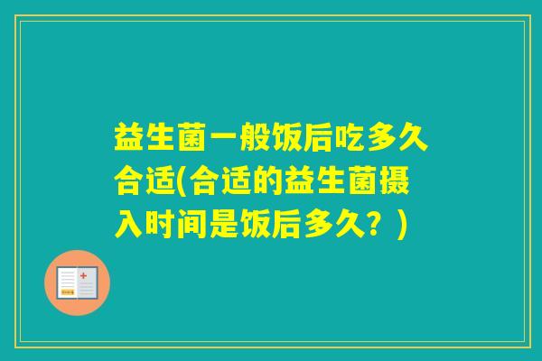 益生菌一般饭后吃多久合适(合适的益生菌摄入时间是饭后多久?) 益生菌一般饭后吃多久合适(合适的益生菌摄入时间是饭后多久?)