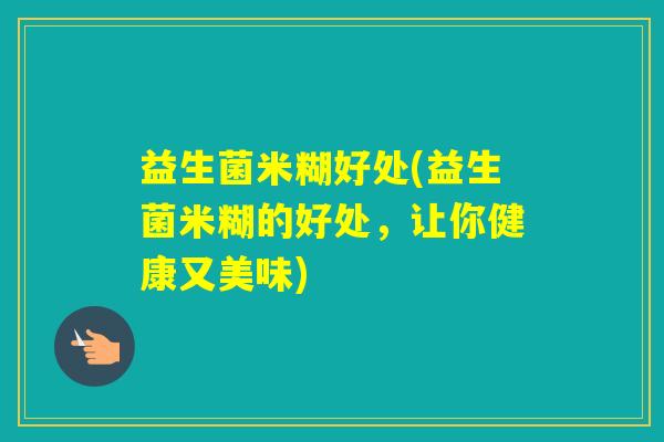 益生菌米糊好处(益生菌米糊的好处，让你健康又美味)