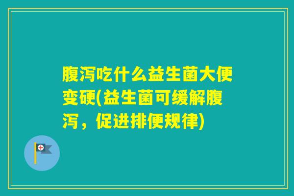 吃什么益生菌大便变硬(益生菌可缓解,促进排便规律) 吃什么益生菌大便变硬(益生菌可缓解,促进排便规律)