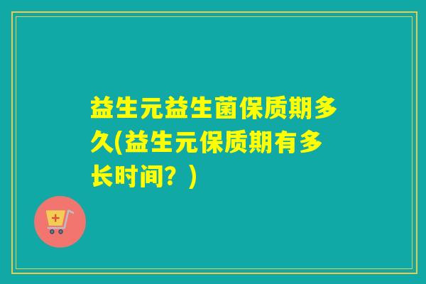 益生元益生菌保质期多久(益生元保质期有多长时间？)