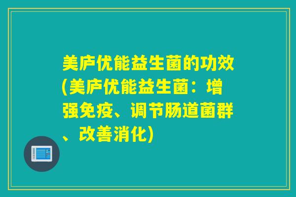 美庐优能益生菌的功效(美庐优能益生菌:增强、调节肠道菌群、改善消化) 美庐优能益生菌的功效(美庐优能益生菌:增强、调节肠道菌群、改善消化)