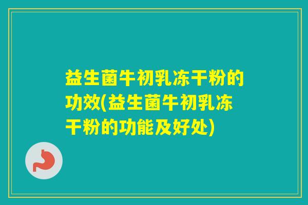 益生菌牛初乳冻干粉的功效(益生菌牛初乳冻干粉的功能及好处)