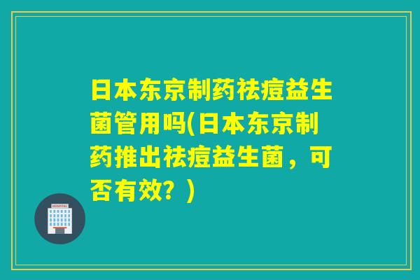日本东京制药祛痘益生菌管用吗(日本东京制药推出祛痘益生菌，可否有效？)