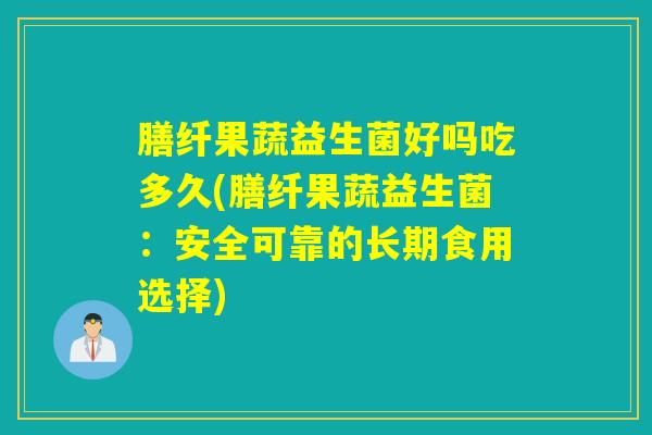 膳纤果蔬益生菌好吗吃多久(膳纤果蔬益生菌:安全可靠的长期食用选择) 膳纤果蔬益生菌好吗吃多久(膳纤果蔬益生菌:安全可靠的长期食用选择)