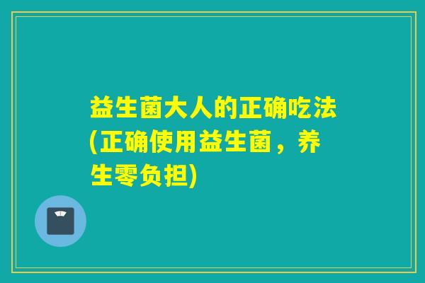 益生菌大人的正确吃法(正确使用益生菌，养生零负担)