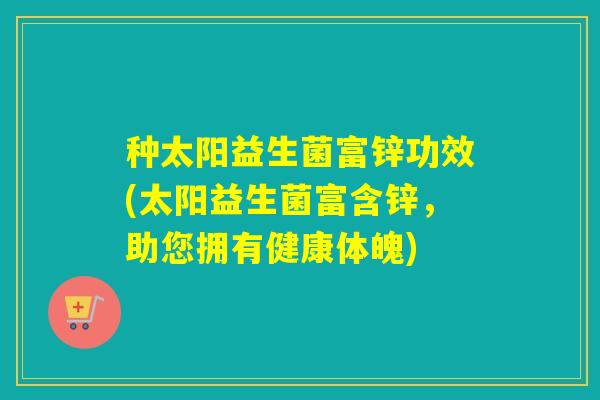 种太阳益生菌富锌功效(太阳益生菌富含锌，助您拥有健康体魄)