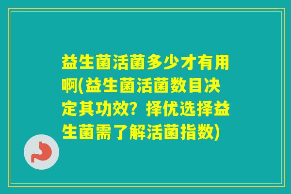 益生菌活菌多少才有用啊(益生菌活菌数目决定其功效?择优选择益生菌需了解活菌指数) 益生菌活菌多少才有用啊(益生菌活菌数目决定其功效?择优选择益生菌需了解活菌指数)