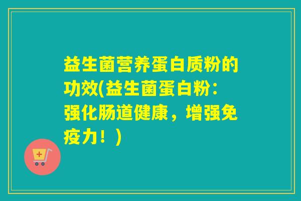 益生菌营养蛋白质粉的功效(益生菌蛋白粉：强化肠道健康，增强力！)