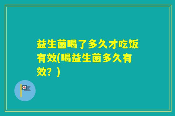 益生菌喝了多久才吃饭有效(喝益生菌多久有效?) 益生菌喝了多久才吃饭有效(喝益生菌多久有效?)
