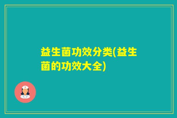 益生菌功效分类(益生菌的功效大全)