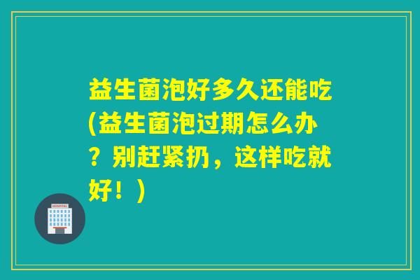 益生菌泡好多久还能吃(益生菌泡过期怎么办？别赶紧扔，这样吃就好！)