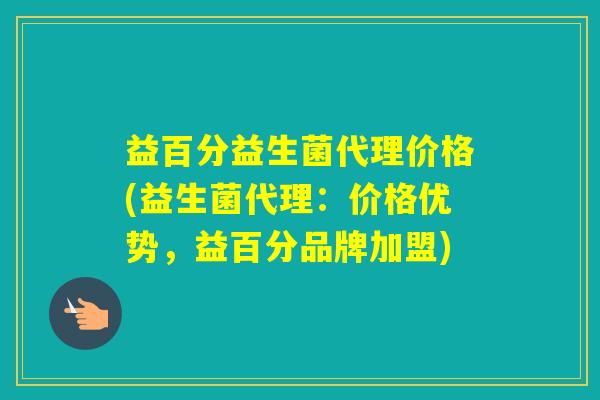 益百分益生菌代理价格(益生菌代理:价格优势,益百分品牌加盟) 益百分益生菌代理价格(益生菌代理:价格优势,益百分品牌加盟)