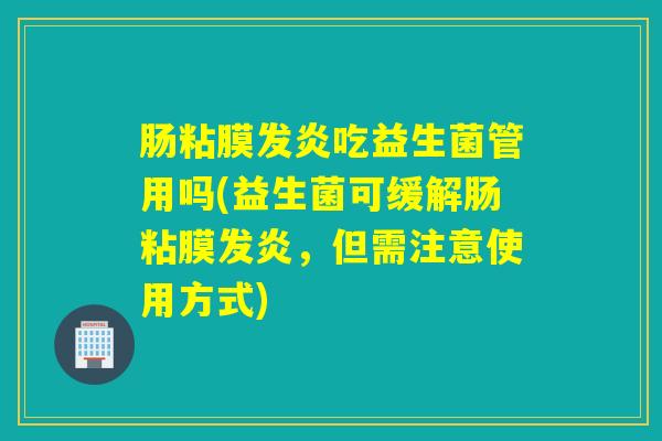 肠粘膜发炎吃益生菌管用吗(益生菌可缓解肠粘膜发炎，但需注意使用方式)