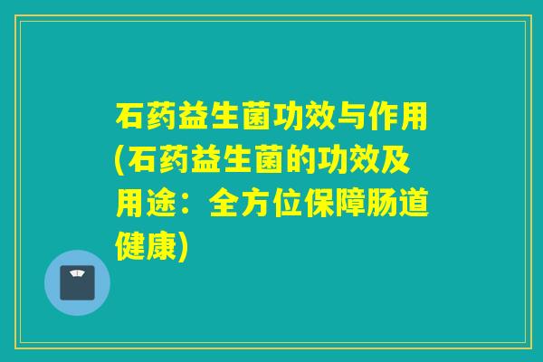 石药益生菌功效与作用(石药益生菌的功效及用途：全方位保障肠道健康)