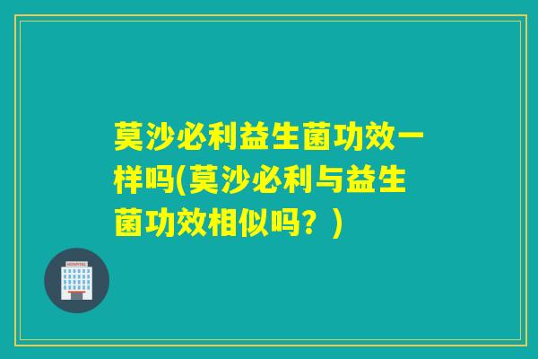 莫沙必利益生菌功效一样吗(莫沙必利与益生菌功效相似吗？)