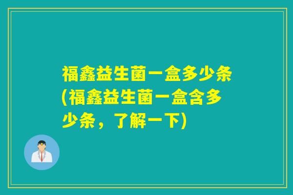 福鑫益生菌一盒多少条(福鑫益生菌一盒含多少条,了解一下) 福鑫益生菌一盒多少条(福鑫益生菌一盒含多少条,了解一下)