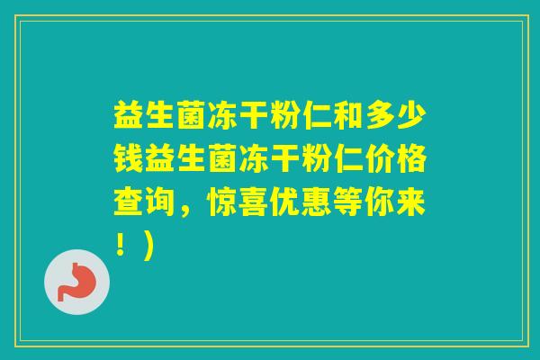 益生菌冻干粉仁和多少钱益生菌冻干粉仁价格查询,惊喜优惠等你来!) 益生菌冻干粉仁和多少钱益生菌冻干粉仁价格查询,惊喜优惠等你来!)