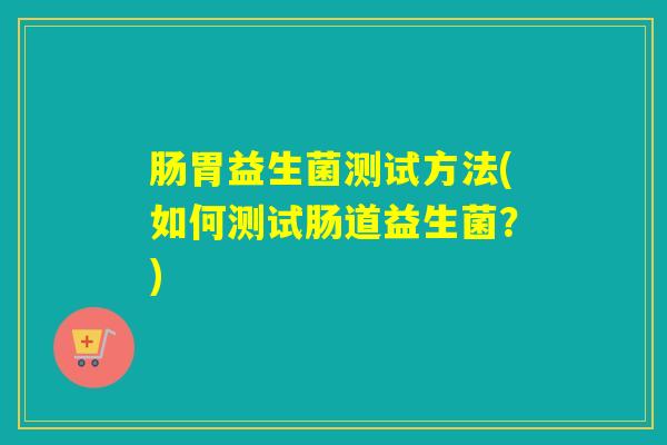 肠胃益生菌测试方法(如何测试肠道益生菌?) 肠胃益生菌测试方法(如何测试肠道益生菌?)
