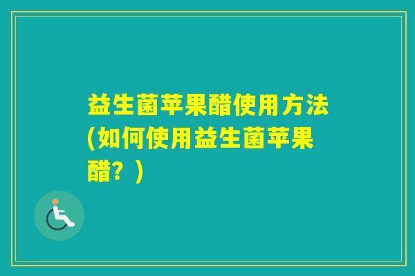 益生菌苹果醋使用方法(如何使用益生菌苹果醋？)