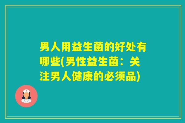男人用益生菌的好处有哪些(男性益生菌：关注男人健康的必须品)