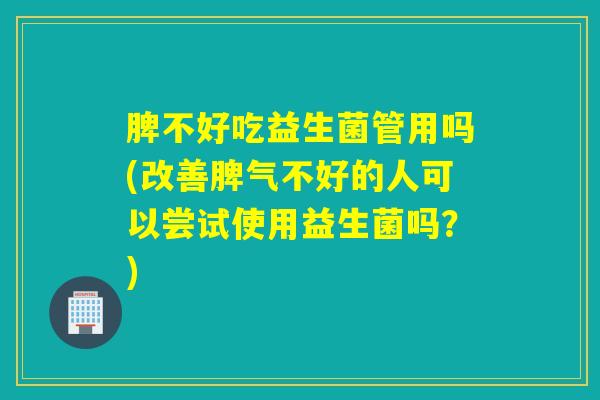 脾不好吃益生菌管用吗(改善脾气不好的人可以尝试使用益生菌吗?) 脾不好吃益生菌管用吗(改善脾气不好的人可以尝试使用益生菌吗?)