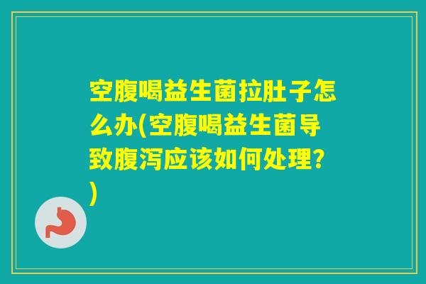 空腹喝益生菌拉肚子怎么办(空腹喝益生菌导致应该如何处理？)