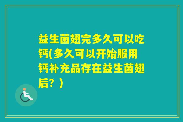 益生菌翅完多久可以吃钙(多久可以开始服用钙补充品存在益生菌翅后？)