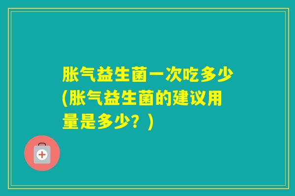 益生菌一次吃多少(益生菌的建议用量是多少?) 益生菌一次吃多少(益生菌的建议用量是多少?)