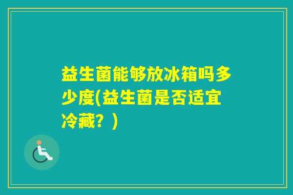 益生菌能够放冰箱吗多少度(益生菌是否适宜冷藏？)