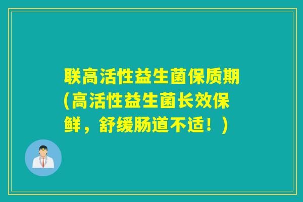 联高活性益生菌保质期(高活性益生菌长效保鲜，舒缓肠道不适！)