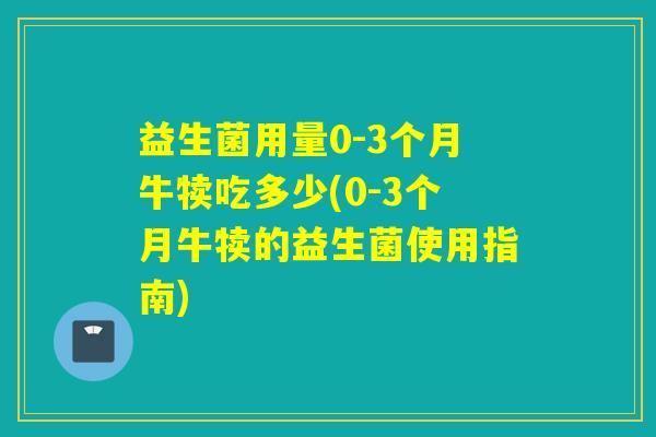 益生菌用量0-3个月牛犊吃多少(0-3个月牛犊的益生菌使用指南)